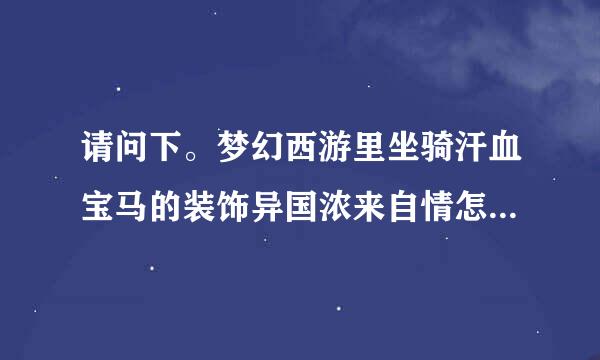 请问下。梦幻西游里坐骑汗血宝马的装饰异国浓来自情怎么得的？要做什么任务么？