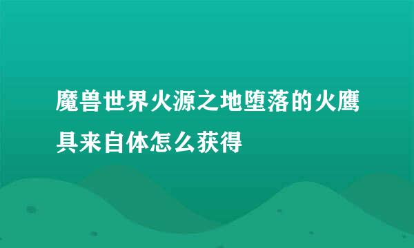 魔兽世界火源之地堕落的火鹰具来自体怎么获得