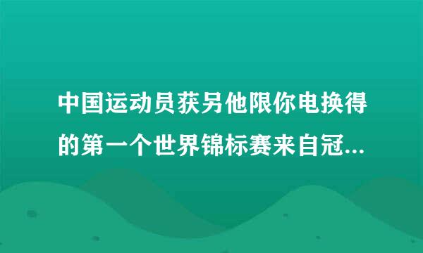 中国运动员获另他限你电换得的第一个世界锦标赛来自冠军是(    )。