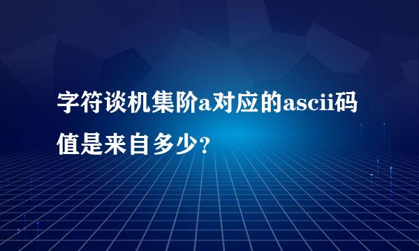 字符谈机集阶a对应的ascii码值是来自多少？