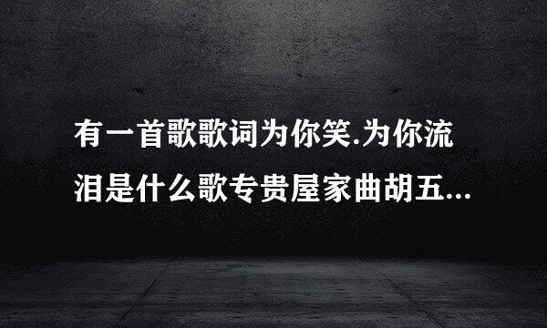 有一首歌歌词为你笑.为你流泪是什么歌专贵屋家曲胡五女的唱的dj的