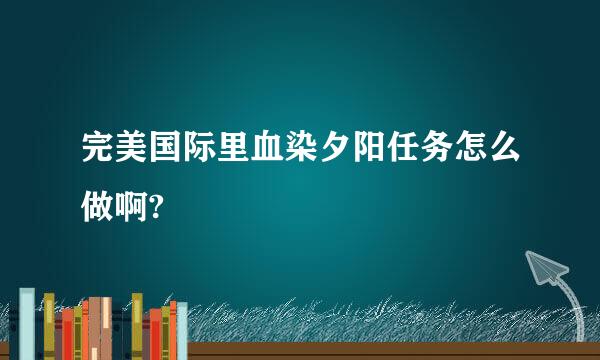 完美国际里血染夕阳任务怎么做啊?