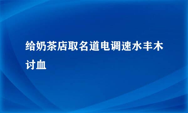 给奶茶店取名道电调速水丰木讨血