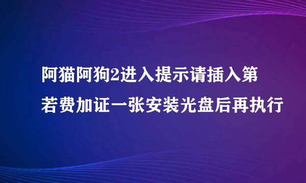 阿猫阿狗2进入提示请插入第若费加证一张安装光盘后再执行