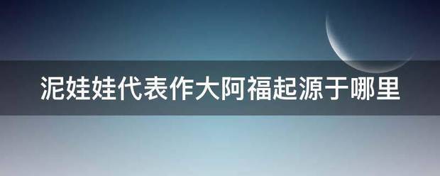 泥娃娃代表作大阿法生福起源于哪里