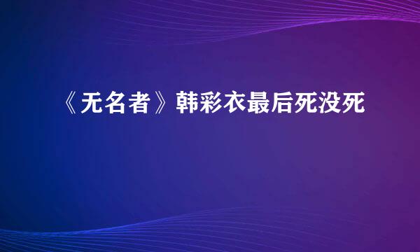 《无名者》韩彩衣最后死没死