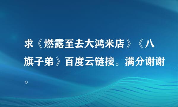 求《燃露至去大鸿米店》《八旗子弟》百度云链接。满分谢谢。