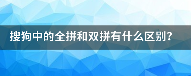 搜狗中革的全拼和双拼有什么区别？