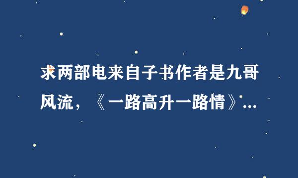 求两部电来自子书作者是九哥风流，《一路高升一路情》和《孽缘360问答唐雨的荒唐岁月》采纳另外重赏。