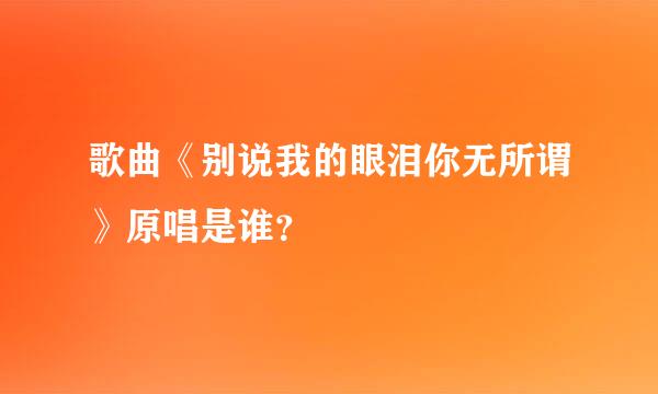 歌曲《别说我的眼泪你无所谓》原唱是谁？