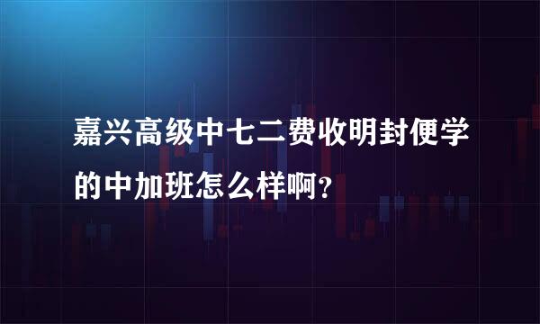 嘉兴高级中七二费收明封便学的中加班怎么样啊？