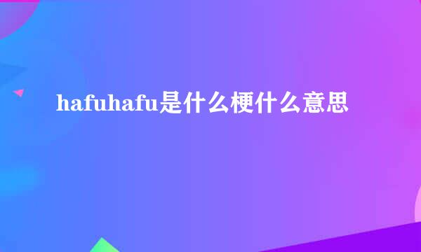 hafuhafu是什么梗什么意思