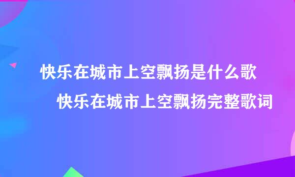 快乐在城市上空飘扬是什么歌 快乐在城市上空飘扬完整歌词