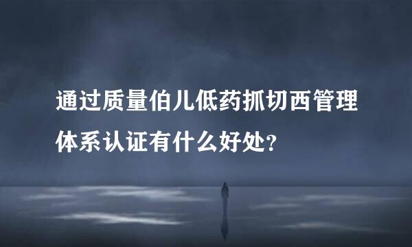 通过质量伯儿低药抓切西管理体系认证有什么好处？