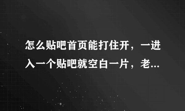 怎么贴吧首页能打住开，一进入一个贴吧就空白一片，老也打不开