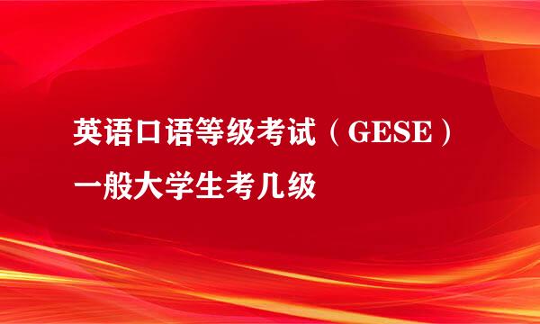 英语口语等级考试（GESE）一般大学生考几级