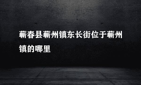 蕲春县蕲州镇东长街位于蕲州镇的哪里