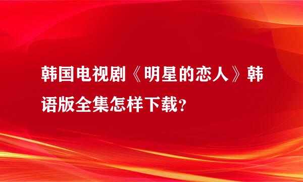 韩国电视剧《明星的恋人》韩语版全集怎样下载？