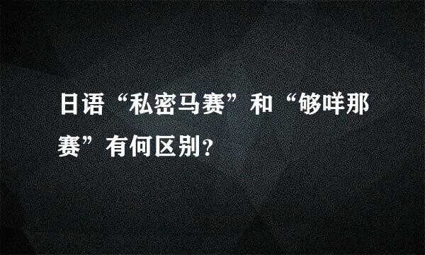 日语“私密马赛”和“够咩那赛”有何区别？