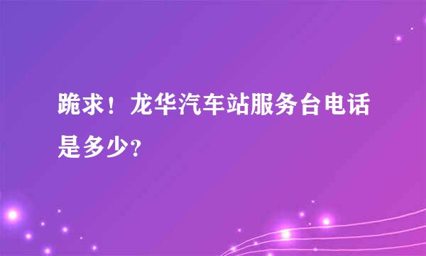 跪求！龙华汽车站服务台电话是多少？