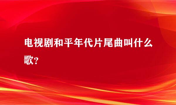 电视剧和平年代片尾曲叫什么歌？