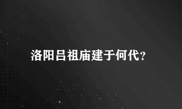 洛阳吕祖庙建于何代？