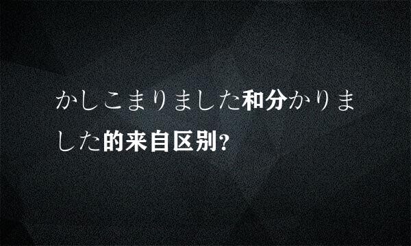 かしこまりました和分かりました的来自区别？