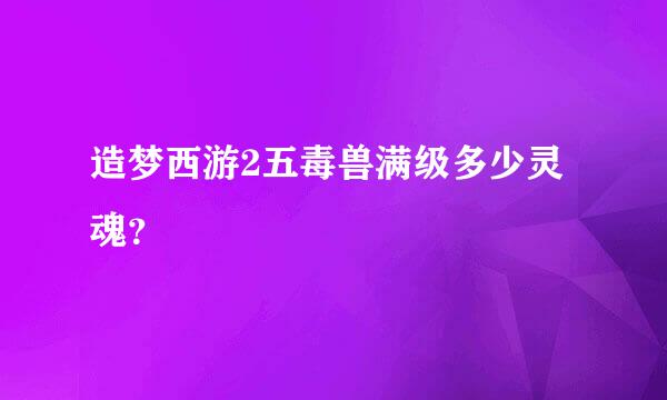 造梦西游2五毒兽满级多少灵魂？