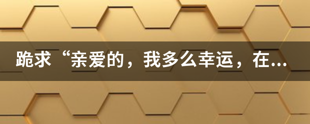 跪求“亲爱的，我多么幸运，在人海中遇到你”这句话是出自哪首歌的？急求解答！！！