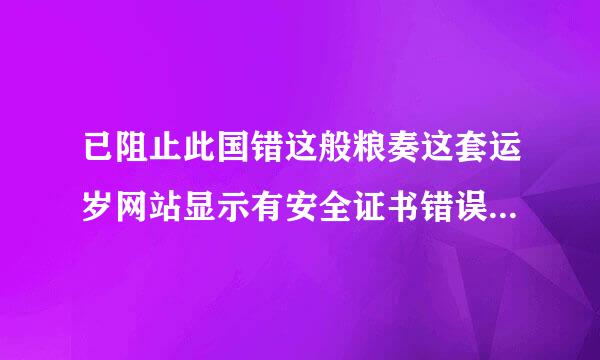 已阻止此国错这般粮奏这套运岁网站显示有安全证书错误的内容？