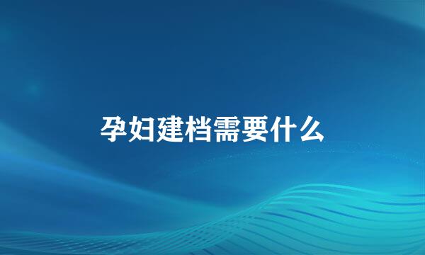 孕妇建档需要什么