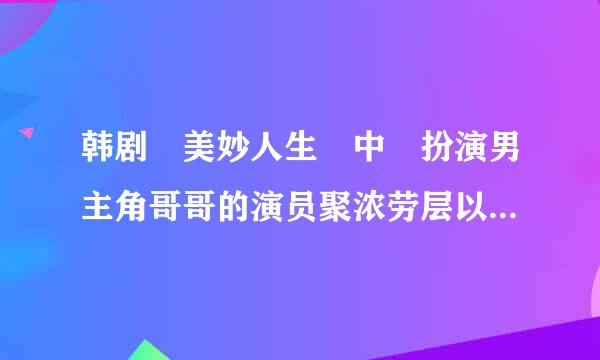 韩剧 美妙人生 中 扮演男主角哥哥的演员聚浓劳层以火必叫什么名字