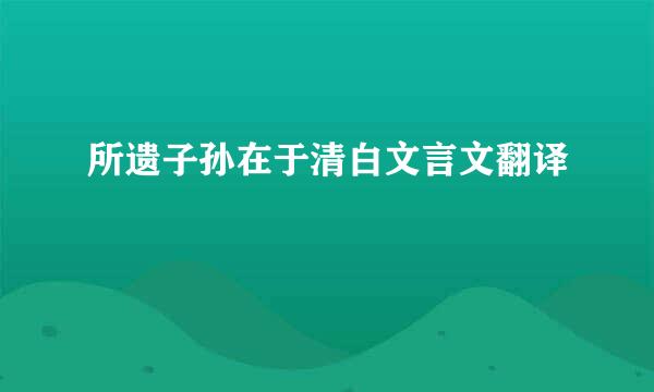 所遗子孙在于清白文言文翻译