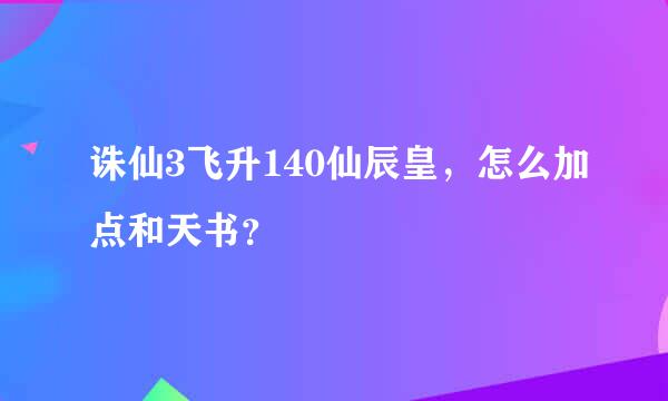 诛仙3飞升140仙辰皇，怎么加点和天书？