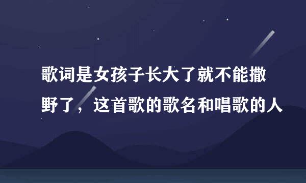 歌词是女孩子长大了就不能撒野了，这首歌的歌名和唱歌的人