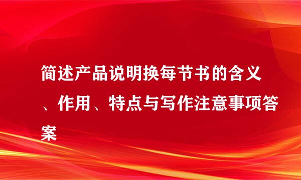 简述产品说明换每节书的含义、作用、特点与写作注意事项答案