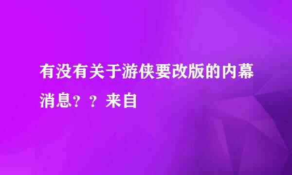 有没有关于游侠要改版的内幕消息？？来自