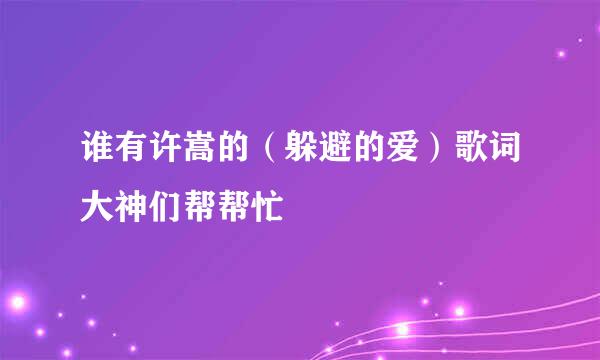 谁有许嵩的（躲避的爱）歌词大神们帮帮忙