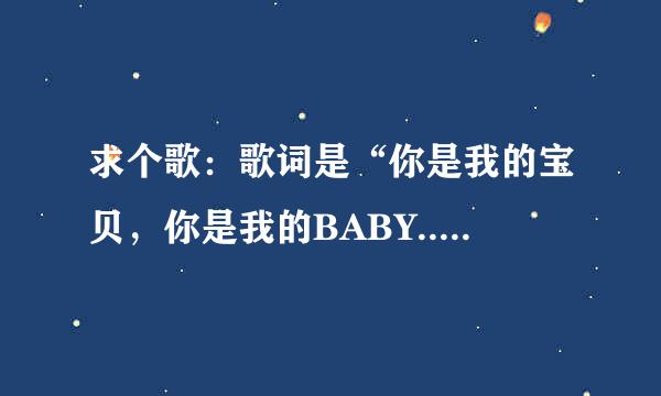 求个歌：歌词是“你是我的宝贝，你是我的BABY......”