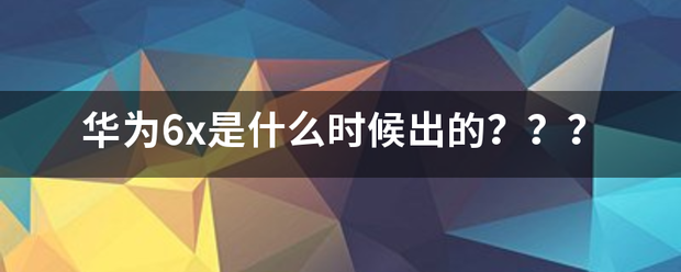 华为6x是什么时候出的？？？