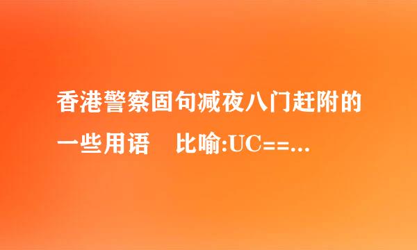 香港警察固句减夜八门赶附的一些用语 比喻:UC==卧底 CIB==刑事情报科 o记==有组织罪案及三合会调查科