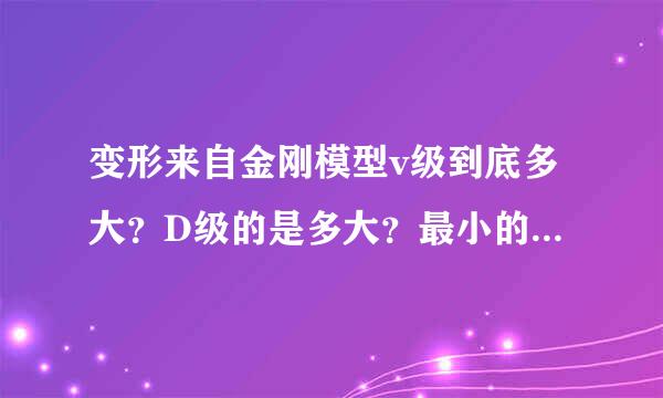 变形来自金刚模型v级到底多大？D级的是多大？最小的多大，最好出说尺寸谢谢？