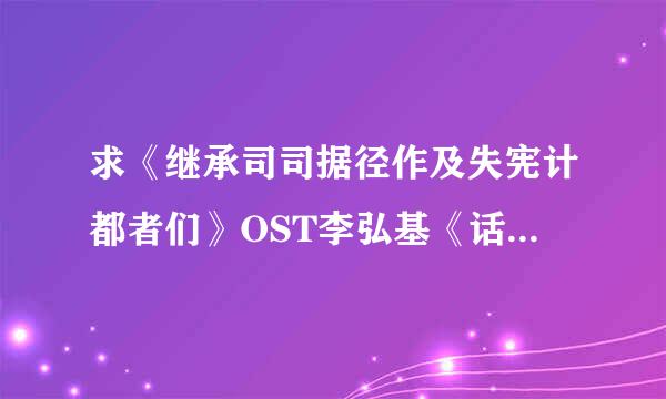 求《继承司司据径作及失宪计都者们》OST李弘基《话说来自》音译歌词