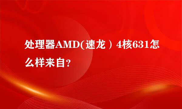 处理器AMD(速龙）4核631怎么样来自？