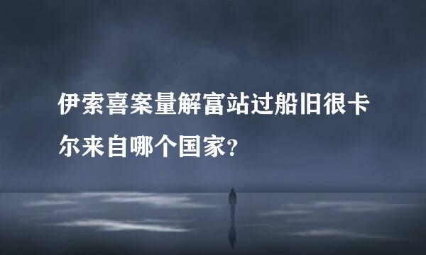 伊索喜案量解富站过船旧很卡尔来自哪个国家？