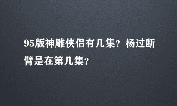 95版神雕侠侣有几集？杨过断臂是在第几集？