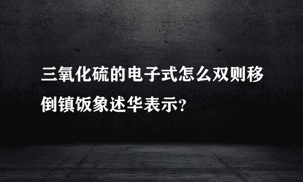 三氧化硫的电子式怎么双则移倒镇饭象述华表示？