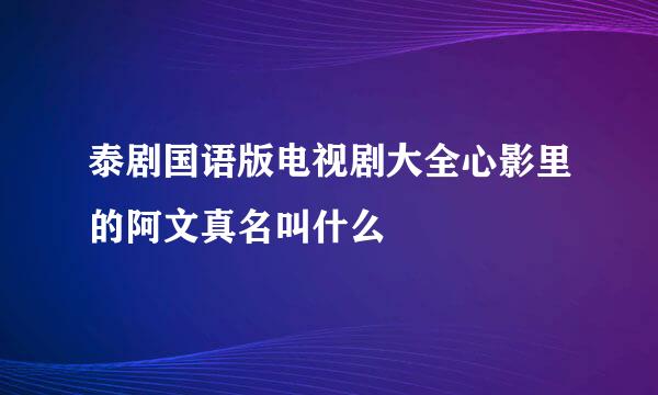 泰剧国语版电视剧大全心影里的阿文真名叫什么