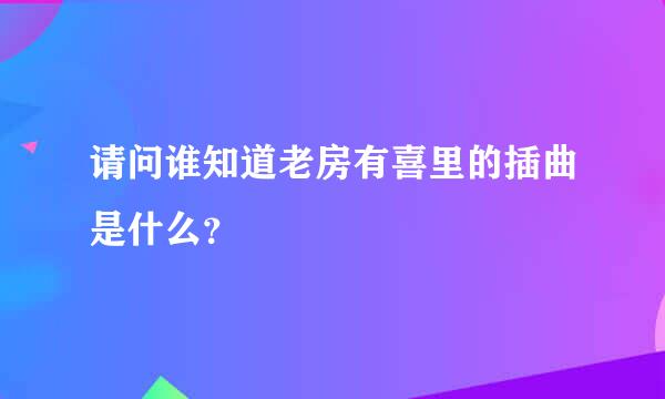 请问谁知道老房有喜里的插曲是什么？