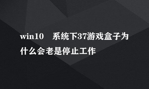 win10 系统下37游戏盒子为什么会老是停止工作